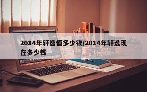 2014年轩逸值多少钱/2014年轩逸现在多少钱