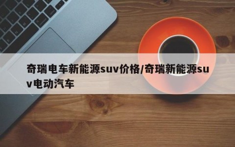 奇瑞电车新能源suv价格/奇瑞新能源suv电动汽车